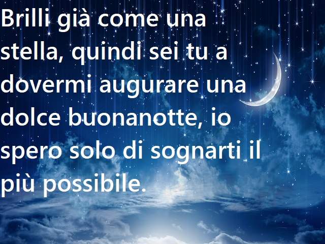 Brilli già come una stella, quindi sei tu a dovermi augurare una dolce buonanotte, io spero solo di sognarti il più possibile.