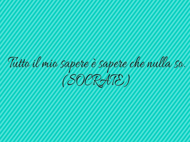 Tutto il mio sapere è sapere che nulla so.(Socrate)