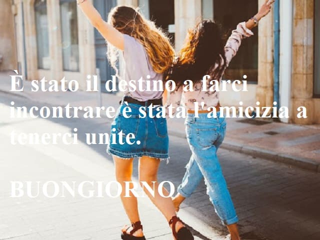 È stato il destino a farci incontrare è stata l'amicizia a tenerci unite. Buongiorno.