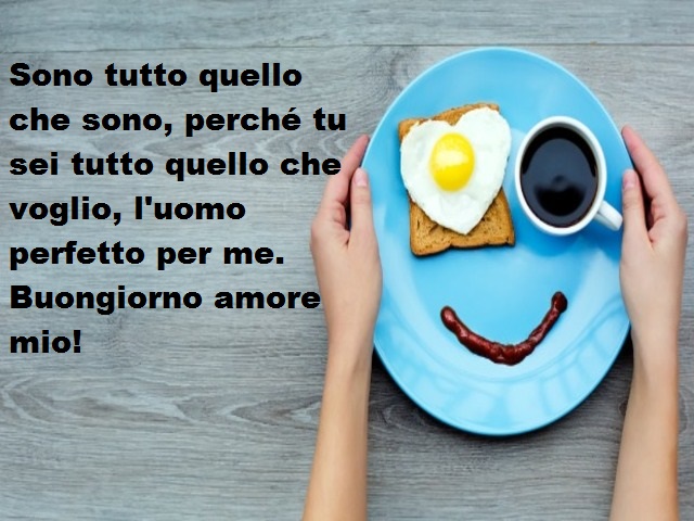 Sono tutto quello che sono, perché tu sei tutto quello che voglio, l'uomo perfetto per me. Buongiorno amore mio!