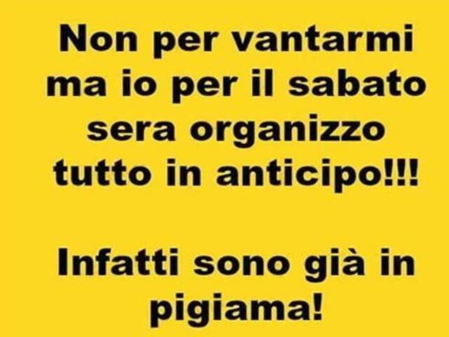 Non per vantarmi ma io per il sabato sera organizzo tutto in anticipo!!! Infatti sono già in pigiama!
