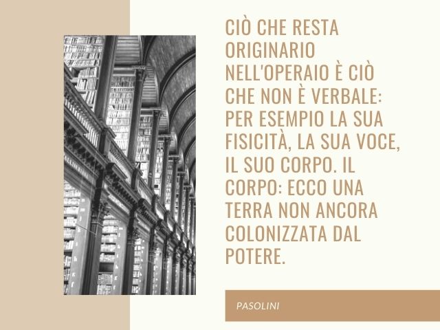 Ciò che resta originario nell'operaio è ciò che non è verbale: per esempio la sua fisicità, la sua voce, il suo corpo. Il corpo: ecco una terra non ancora colonizzata dal potere
