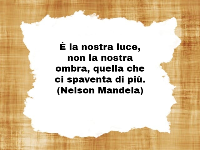 È la nostra luce, non la nostra ombra, quella che ci spaventa di più.(Nelson Mandela)