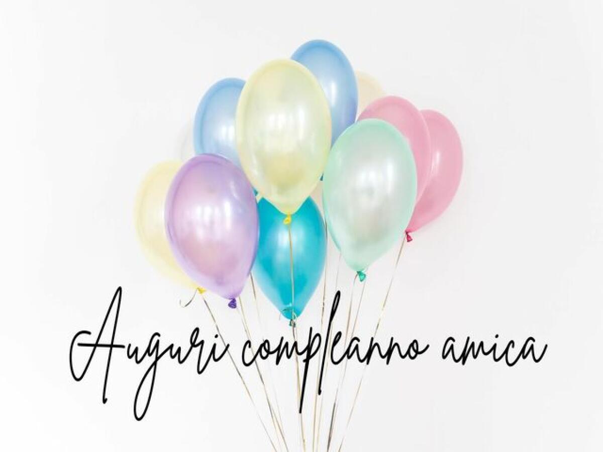 Buon compleanno amica mia: 91 frasi e immagini da inviare ad un'amica speciale - 