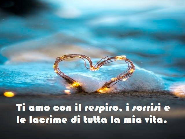 Ti amo con il sospiro, i sorrisi e le lacrime di tutta la mia vita.