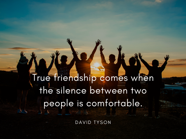True friendship comes when the silence between two people is comfortable. David Tyson (La vera amicizia arriva quando il silenzio tra due persone diventa piacevole)
