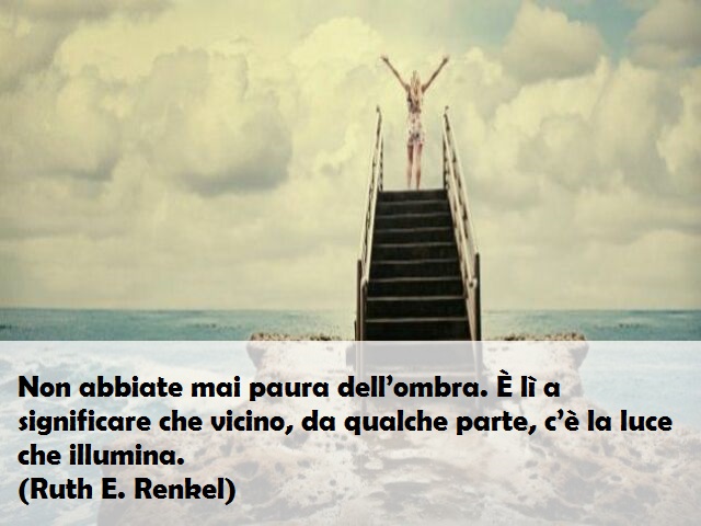 Non abbiate mai paura dell’ombra. È lì a significare che vicino, da qualche parte, c’è la luce che illumina. (Ruth E. Renkel)