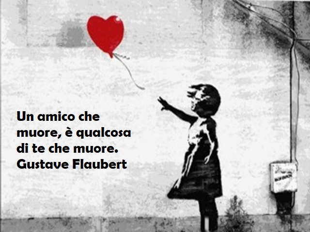 Un amico che muore, è qualcosa di te che muore.Gustave Flaubert