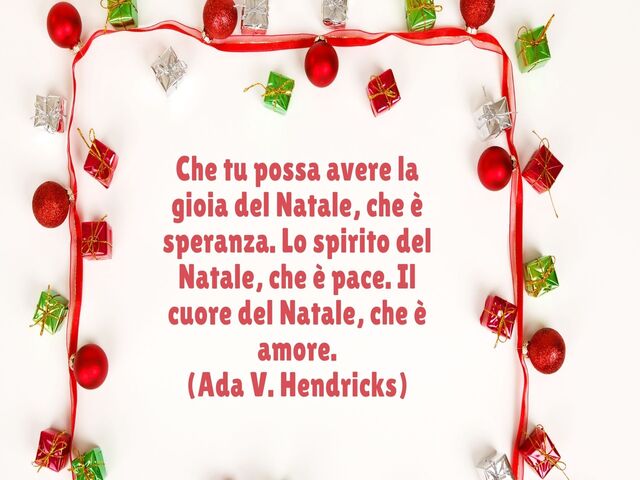 Che tu possa avere la gioia del Natale, che è speranza. Lo spirito del Natale, che è pace. Il cuore del Natale, che è amore.(Ada V. Hendricks)