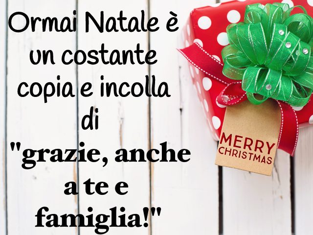 Ormai Natale è un costante copia e incolla di "grazie, anche a te e famiglia!"