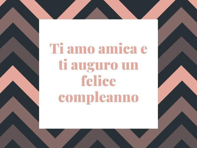 Ti amo amica e ti auguro un felice compleanno.
