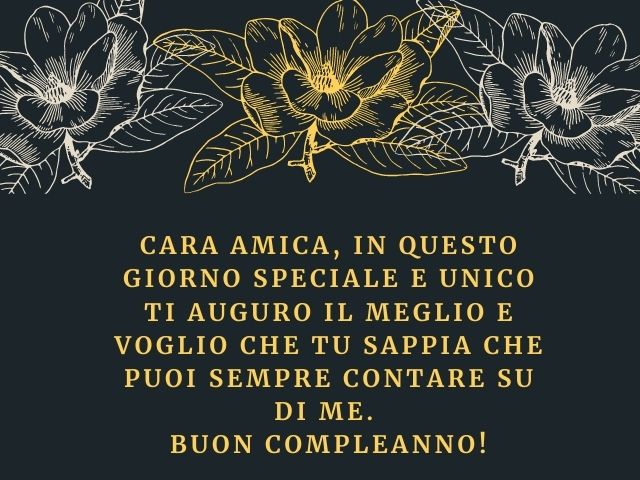 Cara amica, in questo giorno speciale e unico ti auguro il meglio e voglio che tu sappia che puoi sempre contare su di me. Buon compleanno!