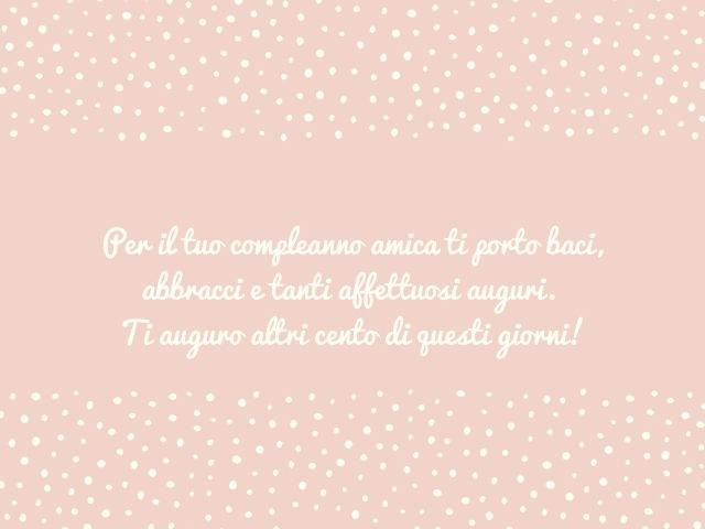 Per il tuo compleanno amica ti porto baci, abbracci e tanti affettuosi auguri. Ti auguro altri cento di questi giorni!
