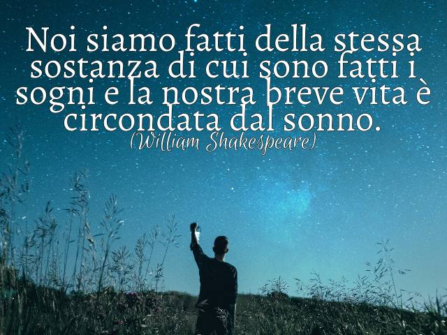Noi siamo fatti della stessa sostanza di cui sono fatti i sogni e la nostra breve vita è circondata dal sonno. (William Shakespeare)