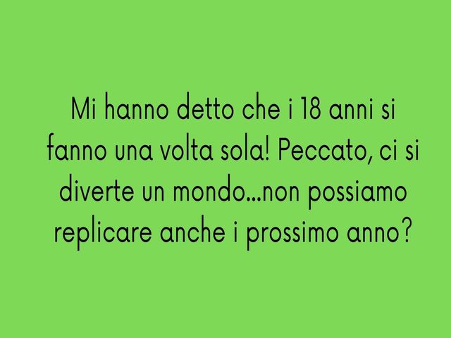 Mi hanno detto che i 18 anni si fanno una volta sola! Peccato, ci si diverte un mondo...non possiamo replicare anche i prossimo anno?