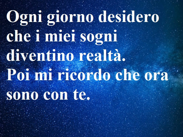 Ogni giorno desidero che i miei sogni diventino realtà. Poi mi ricordo che ora sono con te.
