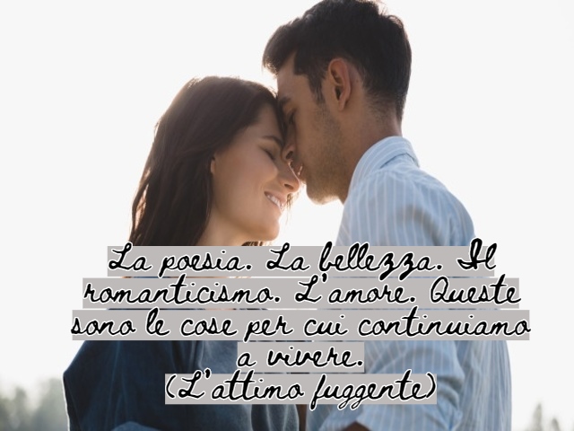 La poesia. La bellezza. Il romanticismo. L’amore. Queste sono le cose per cui continuiamo a vivere.(L’attimo fuggente)