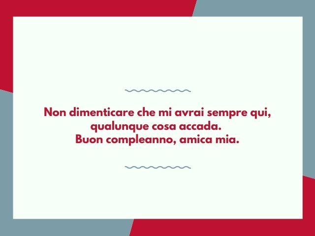 Non dimenticare che mi avrai sempre qui, qualunque cosa accada. Buon compleanno, amica mia.