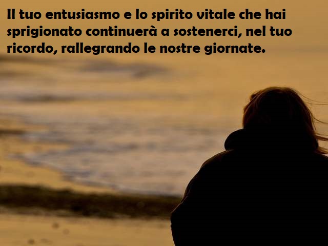 Il tuo entusiasmo e lo spirito vitale che hai sprigionato continuerà a sostenerci, nel tuo ricordo, rallegrando le nostre giornate.