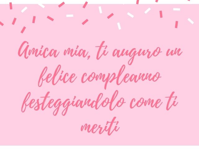 Amica mia, ti auguro un felice compleanno festeggiandolo come ti meriti.