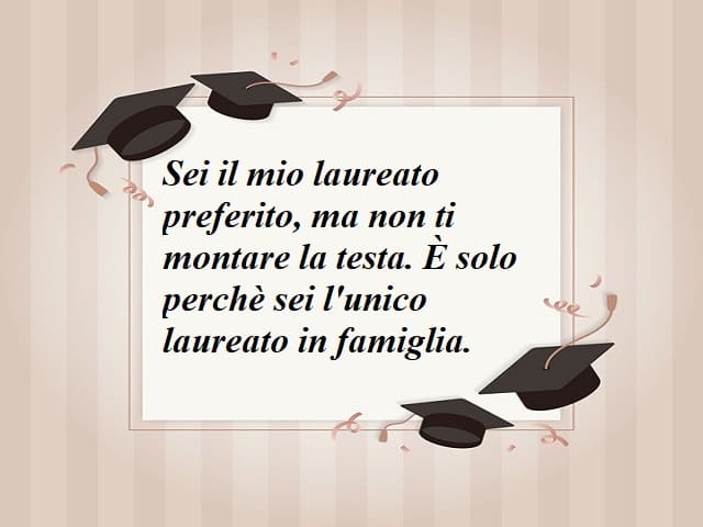 Sei l mio laureato preferito, ma non ti montare la testa. È solo perché sei l'unico laureato in famiglia.