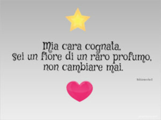 Mia cara cognata, sei un fiore di un raro profumo. Non cambiare mai.
