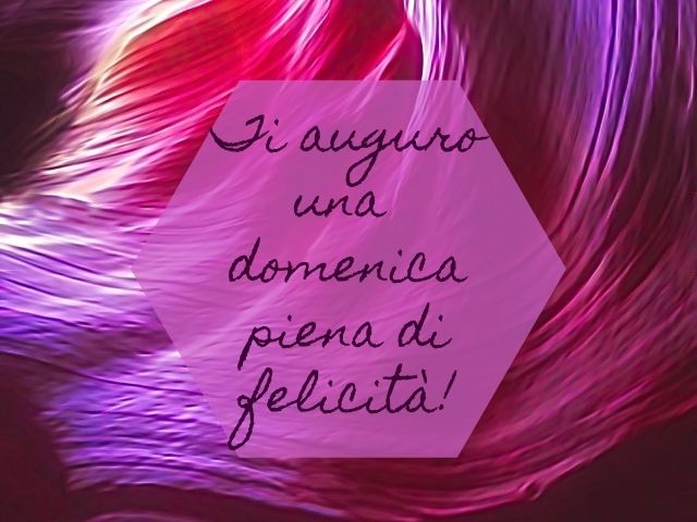 Ti auguro una domenica piena di felicità!