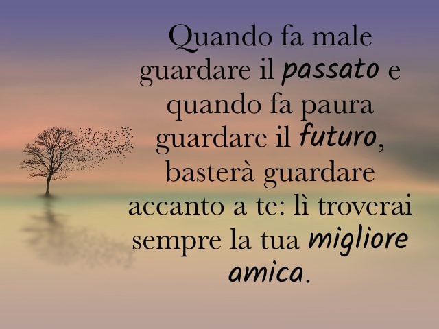 Quando fa male guardare il passato e quando fa paura guardare il futuro, basterà guardare accanto a te: lì troverai sempre la tua migliore amica.