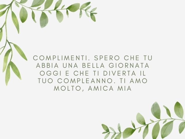 Complimenti. Spero che tu abbia una bella giornata oggi e che ti diverta il tuo compleanno. Ti amo molto, amica mia.