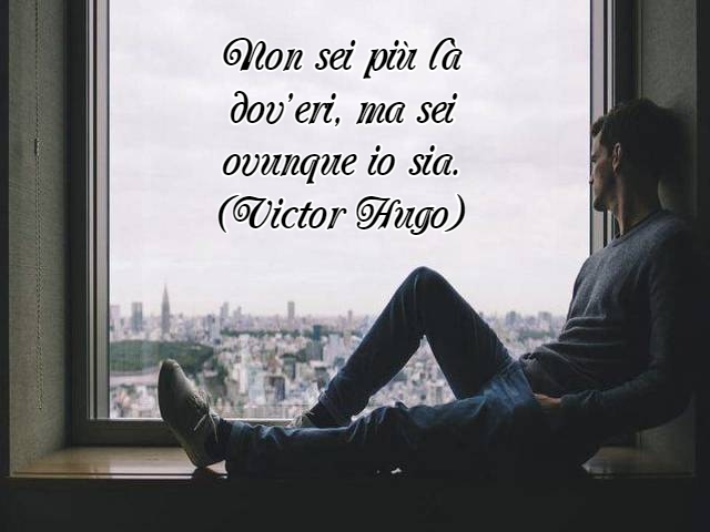 Non sei più là dov’eri, ma sei ovunque io sia.(Victor Hugo)