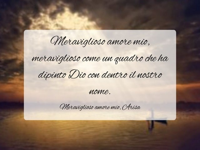 Meraviglioso amore mio, meraviglioso come un quadro che ha dipinto Dio con dentro il nostro nome.(Meraviglioso amore mio, Arisa)