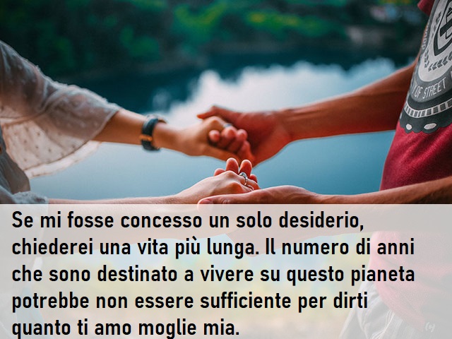 Se mi fosse concesso un solo desiderio, chiederei una vita più lunga. Il numero di anni che sono destinato a vivere su questo pianeta potrebbe non essere sufficiente per dirti quanto ti amo moglie mia.
