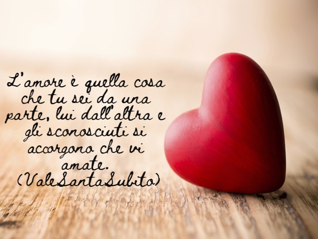 L’Amore è quella cosa che tu sei da una parte, lui dall’altra e gli sconosciuti si accorgono che vi amate.(ValeSantaSubito)