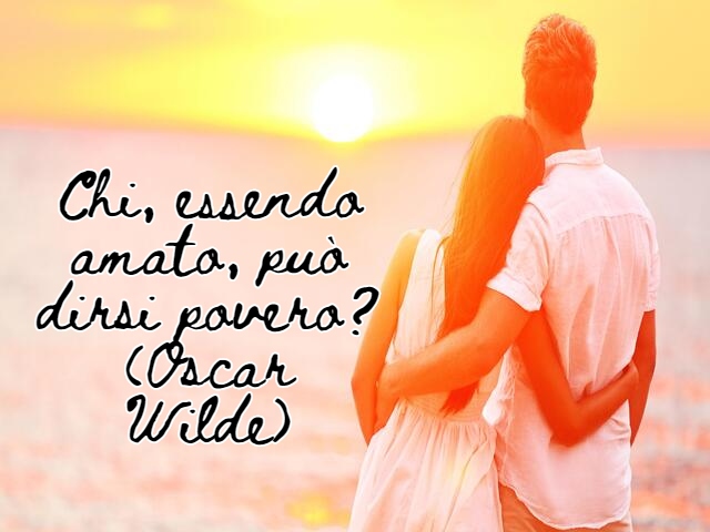 Chi, essendo amato, può dirsi povero?(Oscar Wilde)