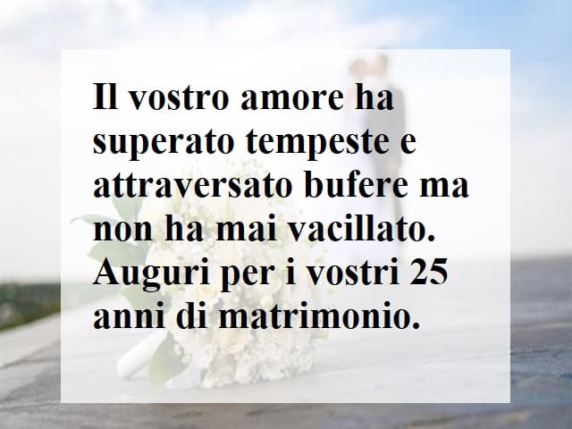 Il vostro amore ha superato tempeste e attraversato bufere ma non ha mai vacillato. Auguri per i vostri 25 anni di matrimonio.
