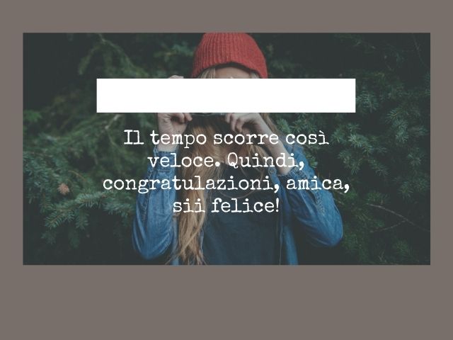 Il tempo scorre così veloce. Quindi, congratulazioni, amica, sii felice!