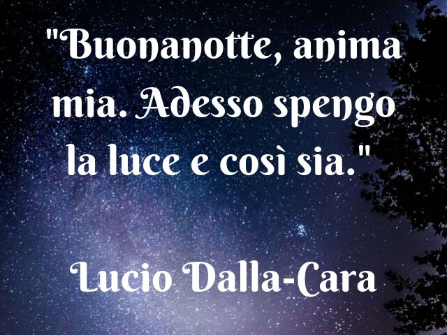“Buonanotte, anima mia. Adesso spengo la luce e così sia.” (Lucio Dalla – Cara)