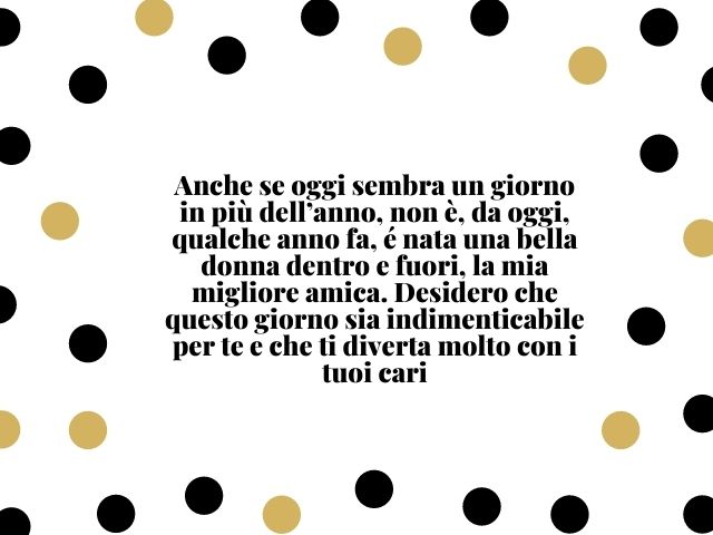 Anche se oggi sembra un giorno in più dell’anno, non è, da oggi, qualche anno fa, é nata una bella donna dentro e fuori, la mia migliore amica. Desidero che questo giorno sia indimenticabile per te e che ti diverta molto con i tuoi cari.