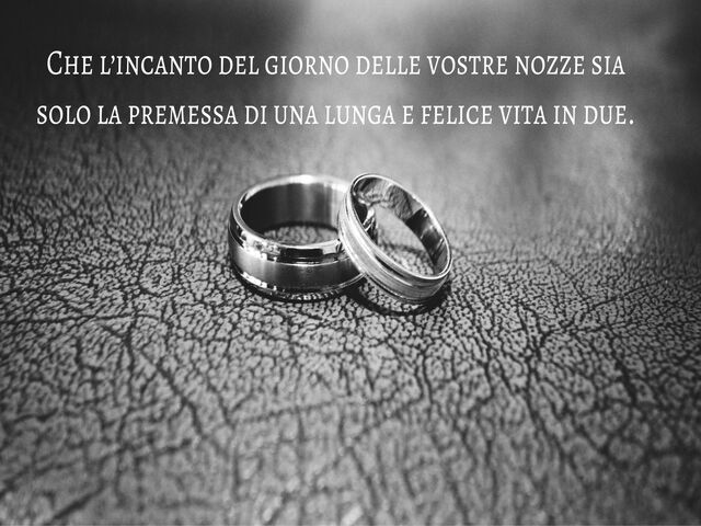 Che l’incanto del giorno delle vostre nozze sia solo la premessa di una lunga e felice vita in due.