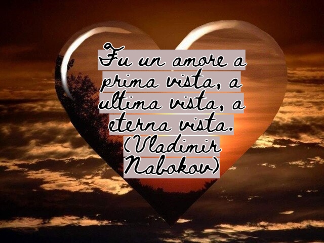 Fu un amore a prima vista, a ultima vista, a eterna vista.(Vladimir Nabokov)
