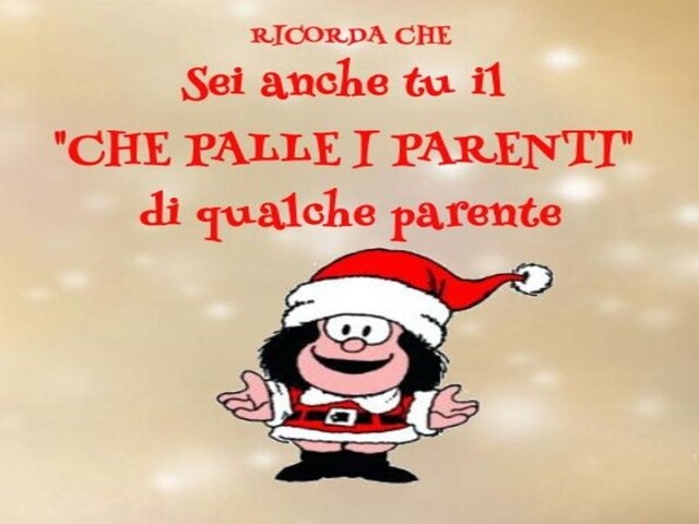 Ricorda che sei anche tu il: "CHE PALLE I PARENTI" di qualche parente.
