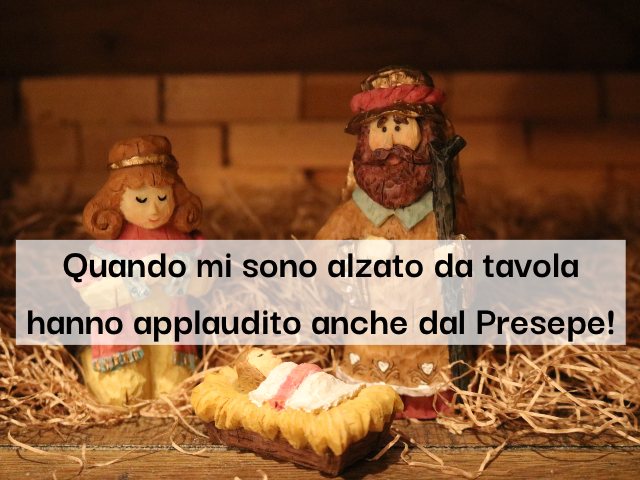 Quando mi sono alzato da tavola hanno applaudito anche dal Presepe!
