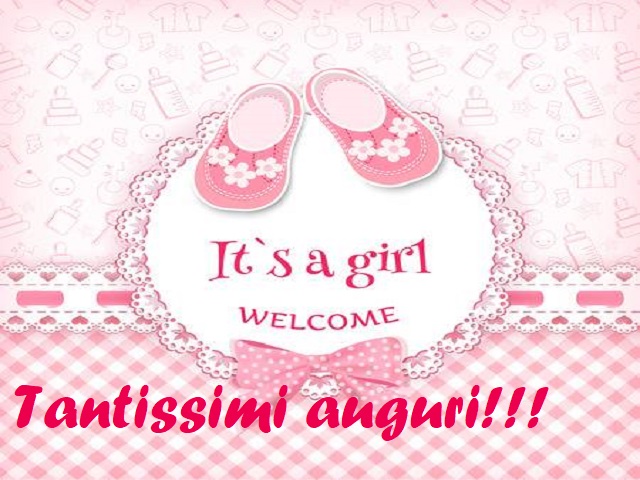 It's a girl, welcome (è una femminuccia, benvenuta). Tantissimi auguri!!!