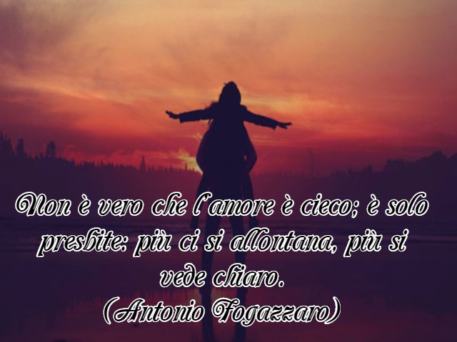 Non è vero che l’amore è cieco; è solo presbite: più ci si allontana, più si vede chiaro.(Antonio Fogazzaro)