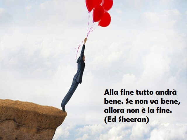 Alla fine tutto andrà bene. Se non va bene, allora non è la fine. (Ed Sheeran)