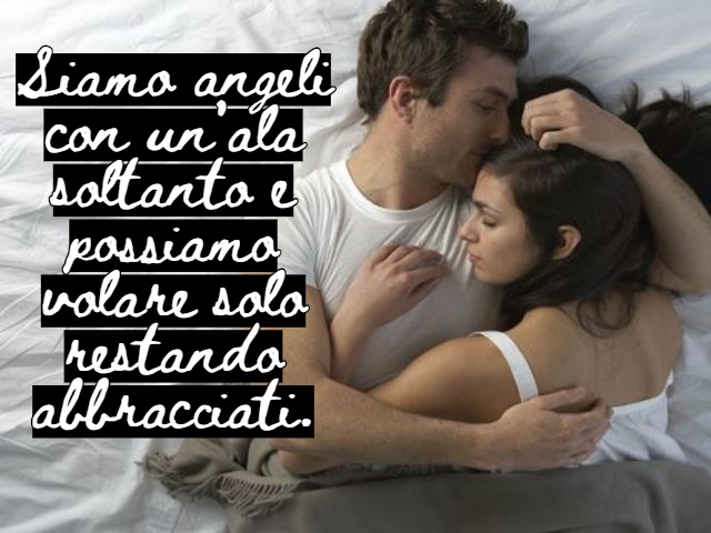 Siamo angeli con un’ala soltanto e possiamo volare solo restando abbracciati.