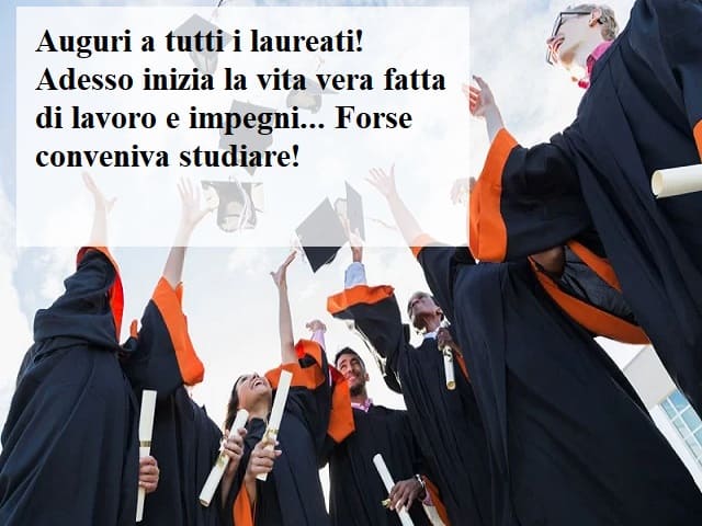 Auguri a tutti i laureati! Adesso inizia la vita vera fatta di lavoro e impegni... Forse conveniva studiare!