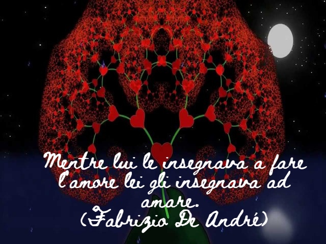 Mentre lui le insegnava a fare l’amore lei gli insegnava ad amare. (Fabrizio De André)