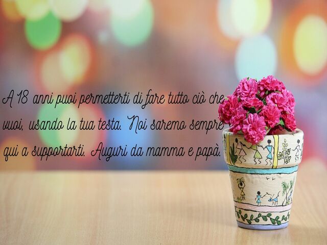 A 18 anni puoi permetterti di fare tutto ciò che vuoi, usando la tua testa. Noi saremo sempre qui a supportarti. Auguri da mamma e papà.