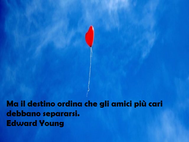 Ma il destino ordina che gli amici più cari debbano separarsi.Edward Young
